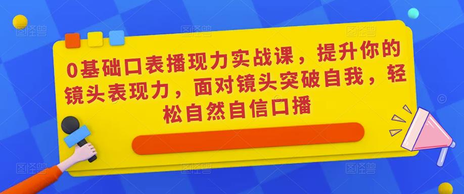 0基础口表播‬现力实战课，提升你的镜头表现力，面对镜头突破自我，轻松自然自信口播