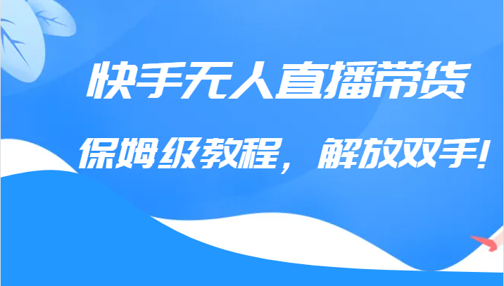 快手无人直播带货保姆级教程，解放双手（教程+软件）