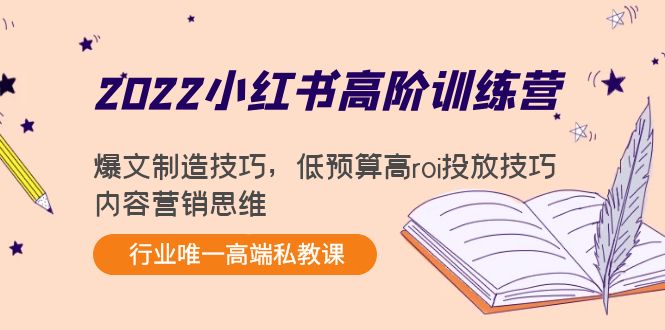 2022小红书高阶训练营：爆文制造技巧，低预算高roi投放技巧，内容营销思维